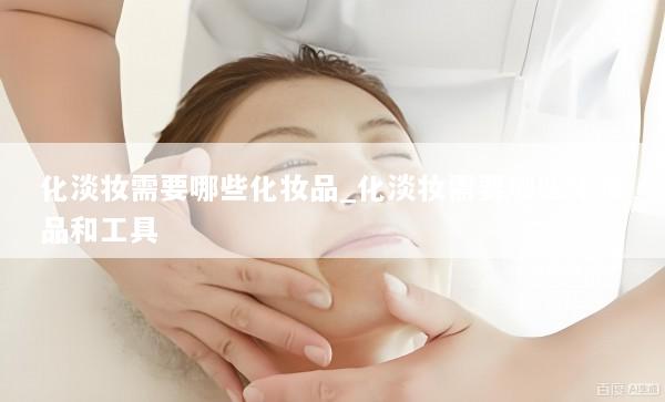 化淡妆需要哪些化妆品_化淡妆需要哪些化妆品和工具