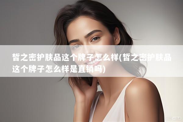 皙之密护肤品这个牌子怎么样(皙之密护肤品这个牌子怎么样是直销吗)