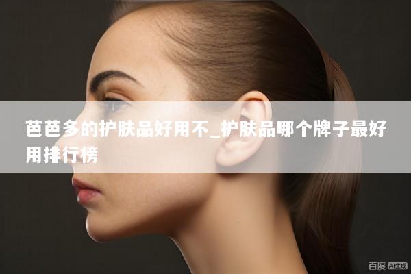 芭芭多的护肤品好用不_护肤品哪个牌子最好用排行榜