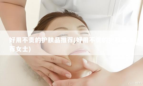 好用不贵的护肤品推荐(好用不贵的护肤品推荐女士)