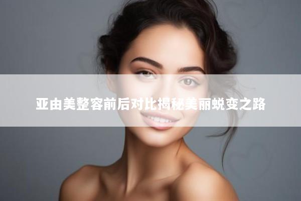 亚由美整容前后对比揭秘美丽蜕变之路