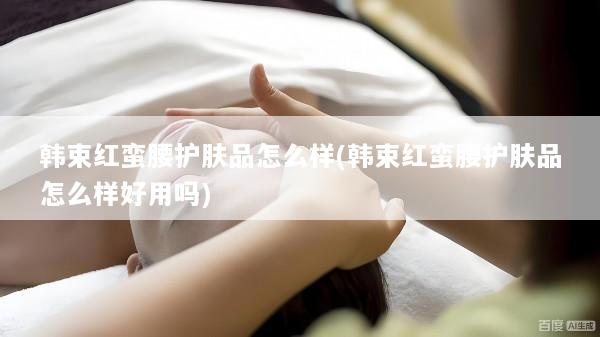 韩束红蛮腰护肤品怎么样(韩束红蛮腰护肤品怎么样好用吗)