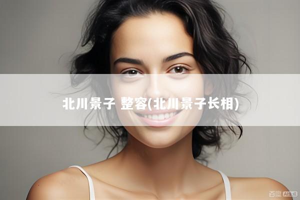 北川景子 整容(北川景子长相)