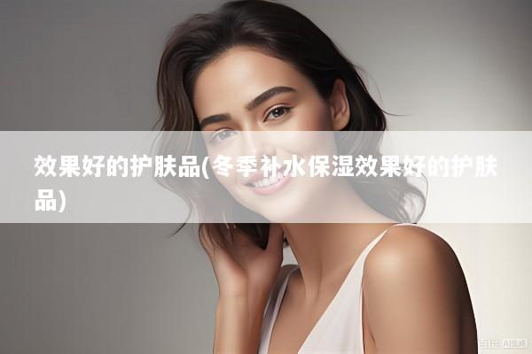 效果好的护肤品(冬季补水保湿效果好的护肤品)