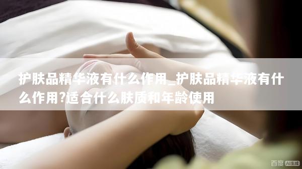 护肤品精华液有什么作用_护肤品精华液有什么作用?适合什么肤质和年龄使用