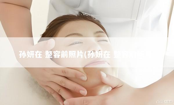 孙妍在 整容前照片(孙妍在 整容前照片)